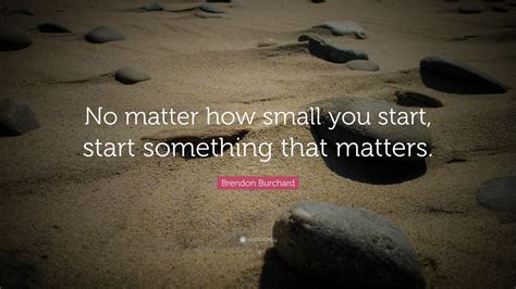 No Matter How Small You Start Start Something That Matters Have A